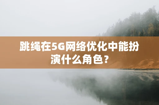 跳绳在5G网络优化中能扮演什么角色？