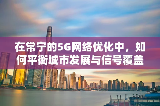 在常宁的5G网络优化中，如何平衡城市发展与信号覆盖的挑战？