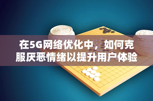 在5G网络优化中，如何克服厌恶情绪以提升用户体验？