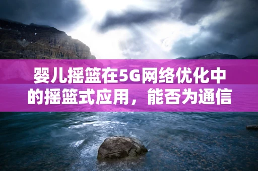 婴儿摇篮在5G网络优化中的摇篮式应用，能否为通信质量带来‘摇篮’般的稳定？