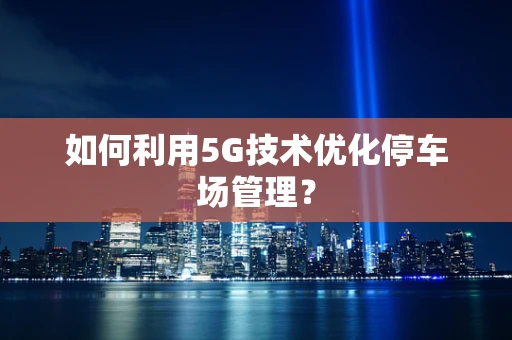 如何利用5G技术优化停车场管理？