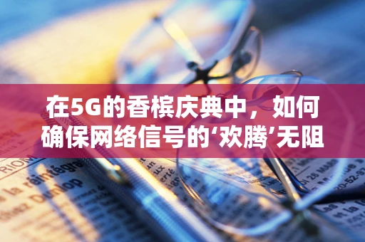 在5G的香槟庆典中，如何确保网络信号的‘欢腾’无阻？