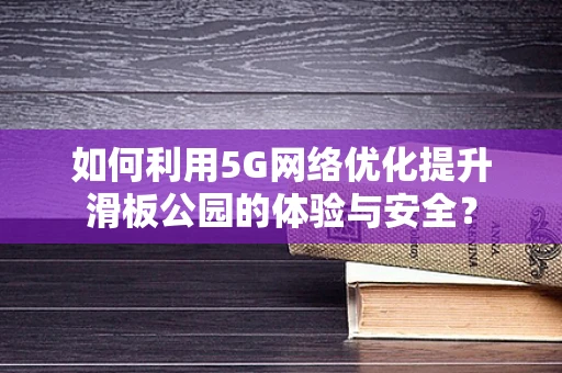 如何利用5G网络优化提升滑板公园的体验与安全？