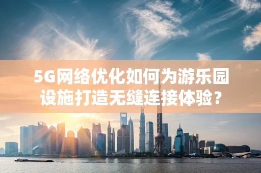 5G网络优化如何为游乐园设施打造无缝连接体验？