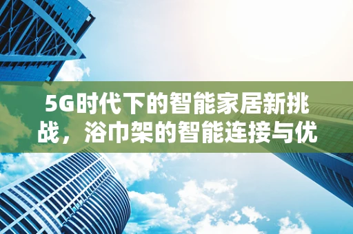 5G时代下的智能家居新挑战，浴巾架的智能连接与优化