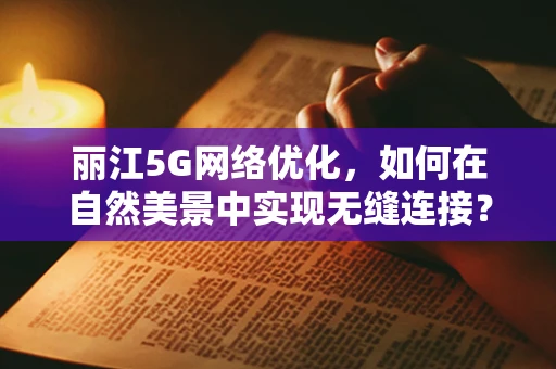 丽江5G网络优化，如何在自然美景中实现无缝连接？