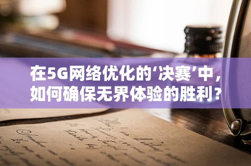 在5G网络优化的‘决赛’中，如何确保无界体验的胜利？