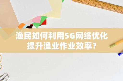 渔民如何利用5G网络优化提升渔业作业效率？