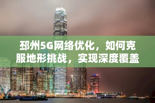 邳州5G网络优化，如何克服地形挑战，实现深度覆盖？