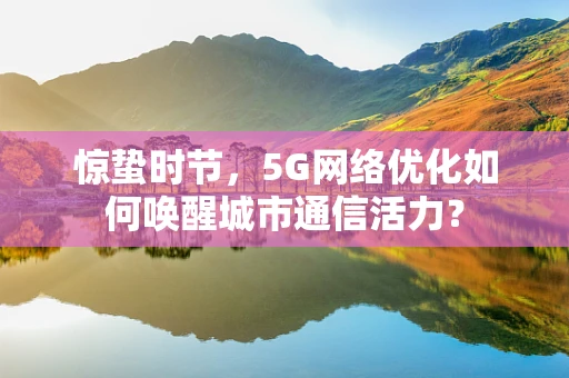 惊蛰时节，5G网络优化如何唤醒城市通信活力？