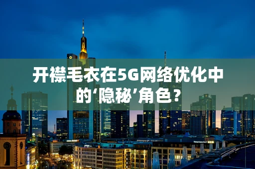 开襟毛衣在5G网络优化中的‘隐秘’角色？