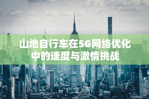 山地自行车在5G网络优化中的速度与激情挑战