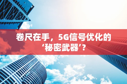 卷尺在手，5G信号优化的‘秘密武器’？