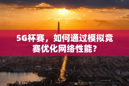 5G杯赛，如何通过模拟竞赛优化网络性能？