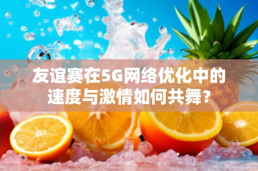 友谊赛在5G网络优化中的速度与激情如何共舞？