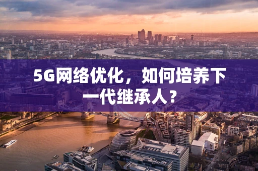 5G网络优化，如何培养下一代继承人？