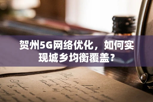 贺州5G网络优化，如何实现城乡均衡覆盖？