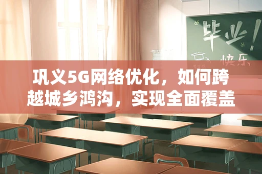 巩义5G网络优化，如何跨越城乡鸿沟，实现全面覆盖？