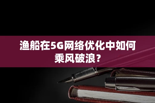 渔船在5G网络优化中如何乘风破浪？