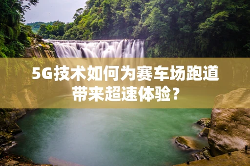 5G技术如何为赛车场跑道带来超速体验？