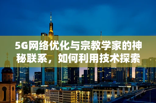 5G网络优化与宗教学家的神秘联系，如何利用技术探索信仰的边界？