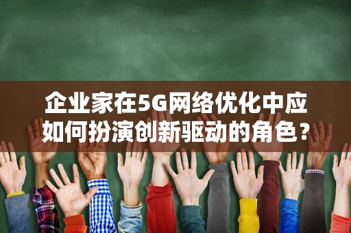 企业家在5G网络优化中应如何扮演创新驱动的角色？