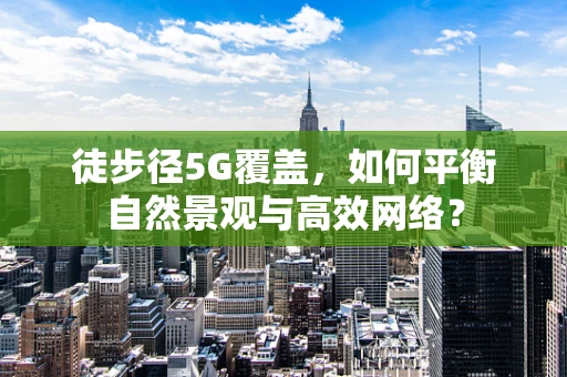 徒步径5G覆盖，如何平衡自然景观与高效网络？