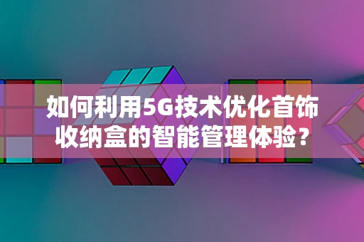 如何利用5G技术优化首饰收纳盒的智能管理体验？