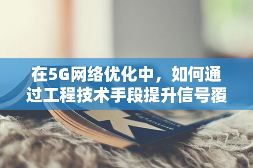 在5G网络优化中，如何通过工程技术手段提升信号覆盖与稳定性？