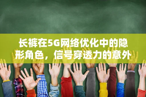 长裤在5G网络优化中的隐形角色，信号穿透力的意外影响？