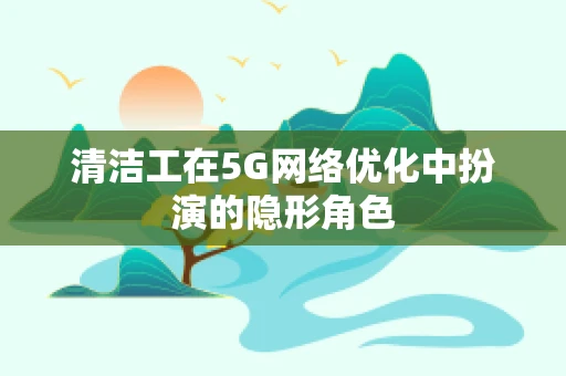 清洁工在5G网络优化中扮演的隐形角色