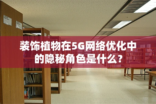 装饰植物在5G网络优化中的隐秘角色是什么？