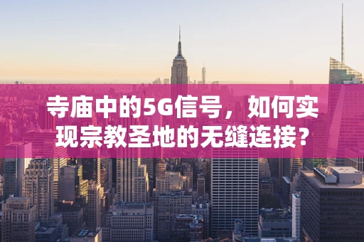 寺庙中的5G信号，如何实现宗教圣地的无缝连接？