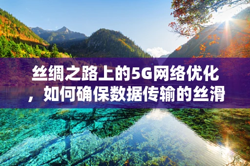 丝绸之路上的5G网络优化，如何确保数据传输的丝滑体验？