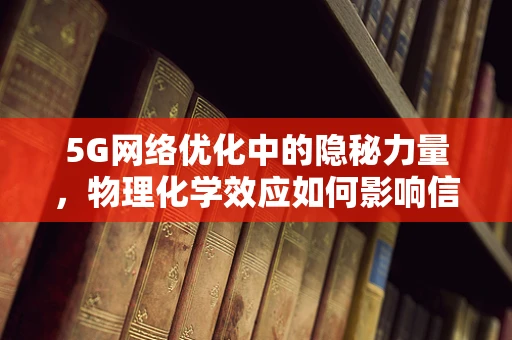 5G网络优化中的隐秘力量，物理化学效应如何影响信号传输？