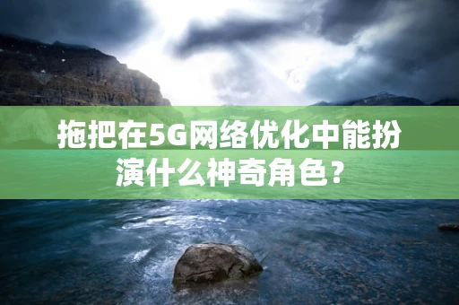 拖把在5G网络优化中能扮演什么神奇角色？