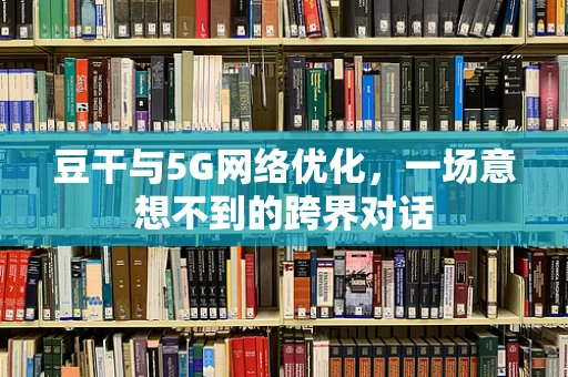 豆干与5G网络优化，一场意想不到的跨界对话