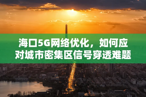 海口5G网络优化，如何应对城市密集区信号穿透难题？