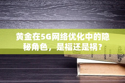 黄金在5G网络优化中的隐秘角色，是福还是祸？