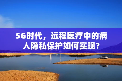 5G时代，远程医疗中的病人隐私保护如何实现？