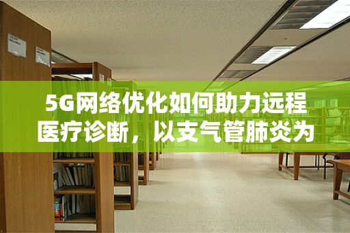 5G网络优化如何助力远程医疗诊断，以支气管肺炎为例