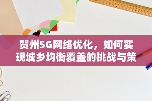 贺州5G网络优化，如何实现城乡均衡覆盖的挑战与策略？