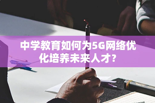 中学教育如何为5G网络优化培养未来人才？