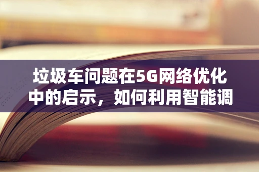 垃圾车问题在5G网络优化中的启示，如何利用智能调度提升城市效率？