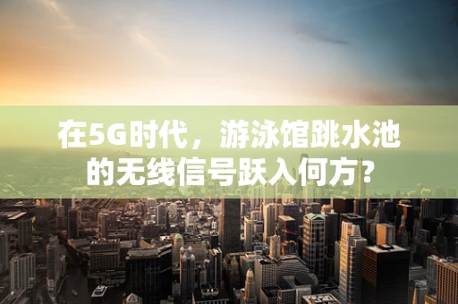 在5G时代，游泳馆跳水池的无线信号跃入何方？