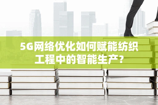 5G网络优化如何赋能纺织工程中的智能生产？