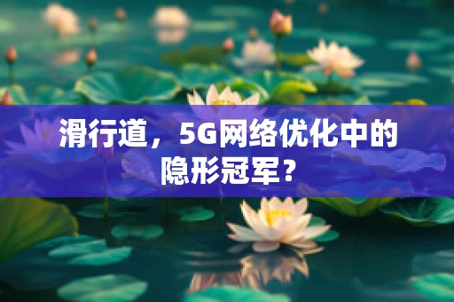 滑行道，5G网络优化中的隐形冠军？