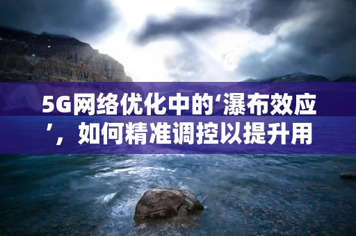 5G网络优化中的‘瀑布效应’，如何精准调控以提升用户体验？