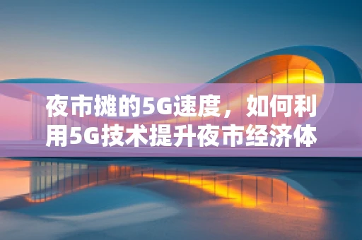 夜市摊的5G速度，如何利用5G技术提升夜市经济体验？