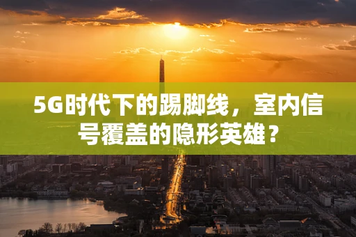 5G时代下的踢脚线，室内信号覆盖的隐形英雄？